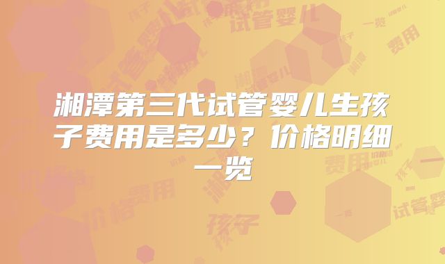 湘潭第三代试管婴儿生孩子费用是多少？价格明细一览