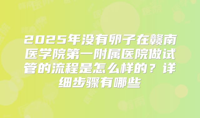 2025年没有卵子在赣南医学院第一附属医院做试管的流程是怎么样的？详细步骤有哪些