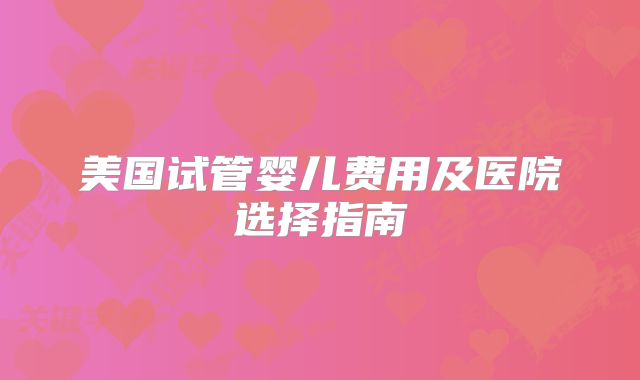 美国试管婴儿费用及医院选择指南
