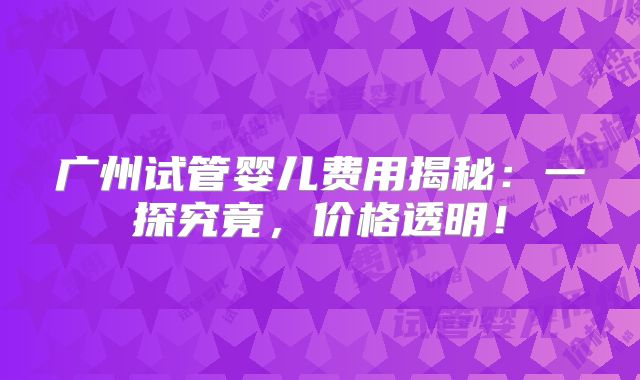 广州试管婴儿费用揭秘：一探究竟，价格透明！