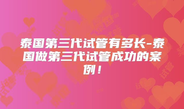 泰国第三代试管有多长-泰国做第三代试管成功的案例！