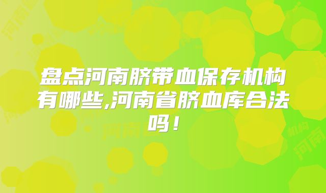 盘点河南脐带血保存机构有哪些,河南省脐血库合法吗！