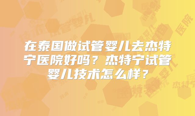 在泰国做试管婴儿去杰特宁医院好吗？杰特宁试管婴儿技术怎么样？