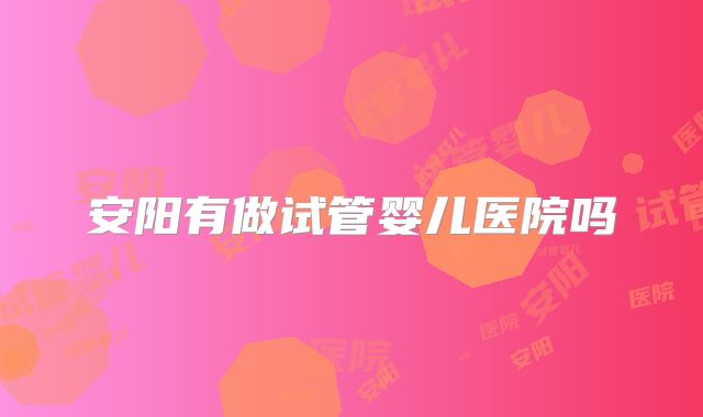 安阳有做试管婴儿医院吗