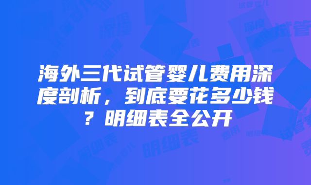海外三代试管婴儿费用深度剖析，到底要花多少钱？明细表全公开