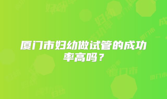 厦门市妇幼做试管的成功率高吗？