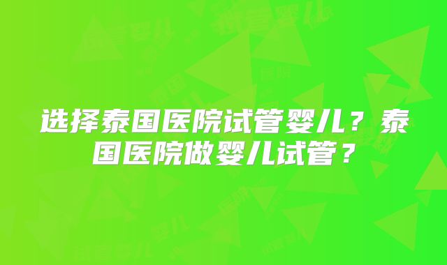 选择泰国医院试管婴儿？泰国医院做婴儿试管？