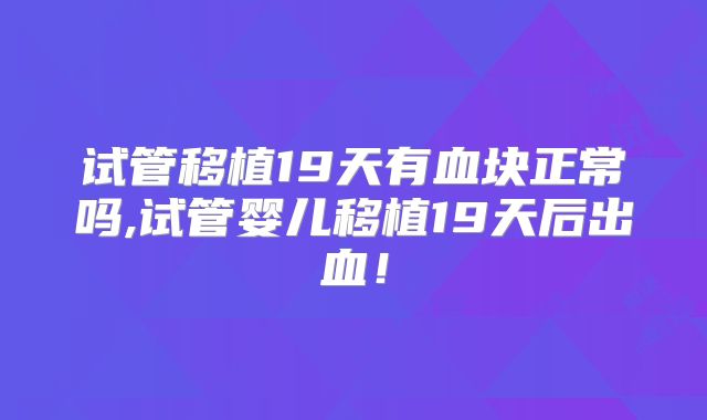 试管移植19天有血块正常吗,试管婴儿移植19天后出血！