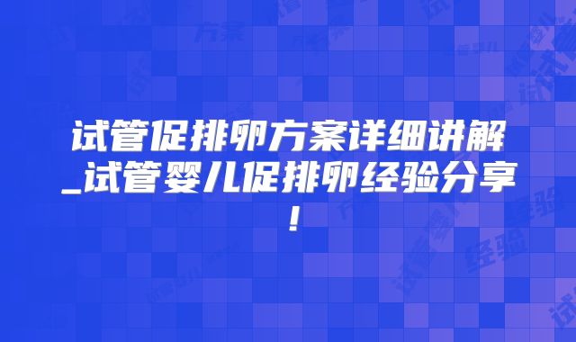 试管促排卵方案详细讲解_试管婴儿促排卵经验分享！