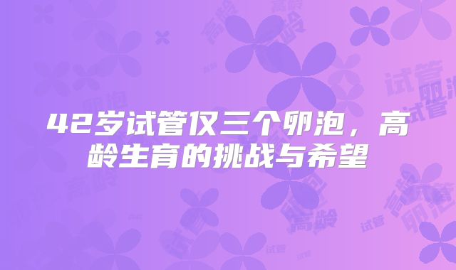 42岁试管仅三个卵泡，高龄生育的挑战与希望