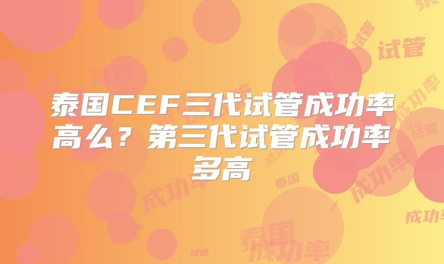 泰国CEF三代试管成功率高么？第三代试管成功率多高