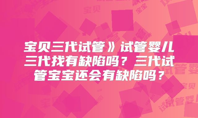 宝贝三代试管》试管婴儿三代找有缺陷吗?三代试管宝宝还会有缺陷吗?
