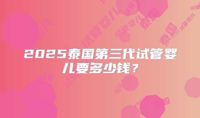 2025泰国第三代试管婴儿要多少钱?