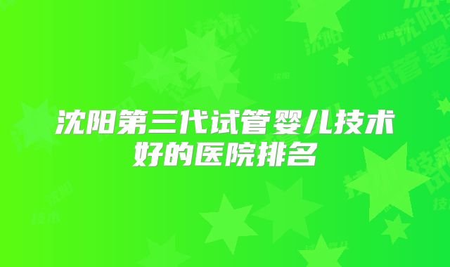 沈阳第三代试管婴儿技术好的医院排名
