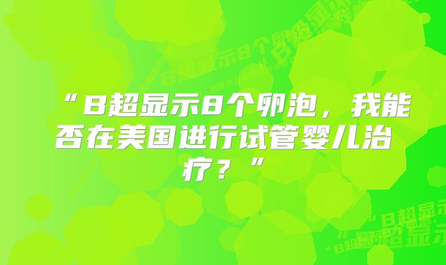 “B超显示8个卵泡，我能否在美国进行试管婴儿治疗？”