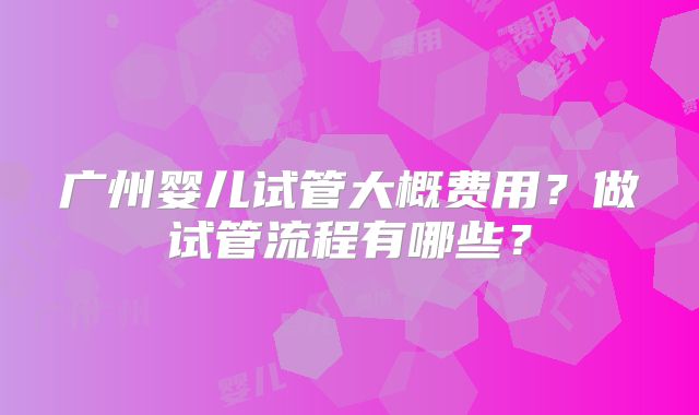 广州婴儿试管大概费用？做试管流程有哪些？