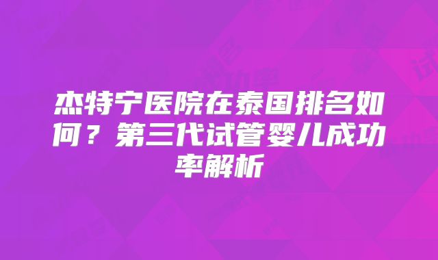杰特宁医院在泰国排名如何？第三代试管婴儿成功率解析