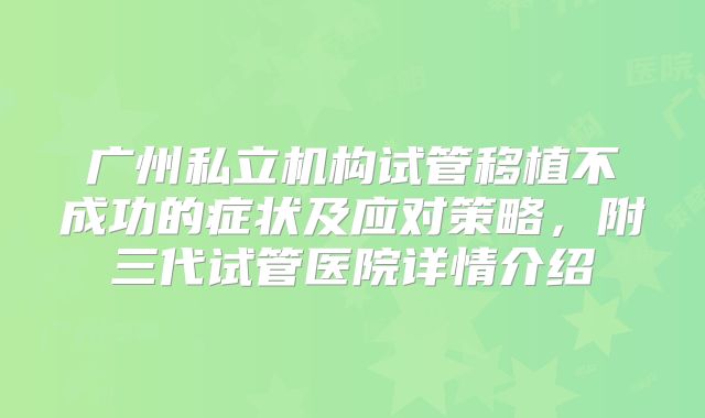 广州私立机构试管移植不成功的症状及应对策略，附三代试管医院详情介绍