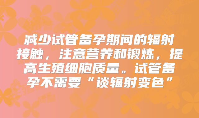 减少试管备孕期间的辐射接触，注意营养和锻炼，提高生殖细胞质量。试管备孕不需要“谈辐射变色”