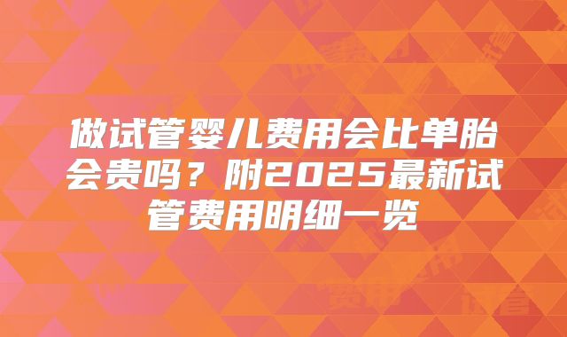 做试管婴儿费用会比单胎会贵吗？附2025最新试管费用明细一览