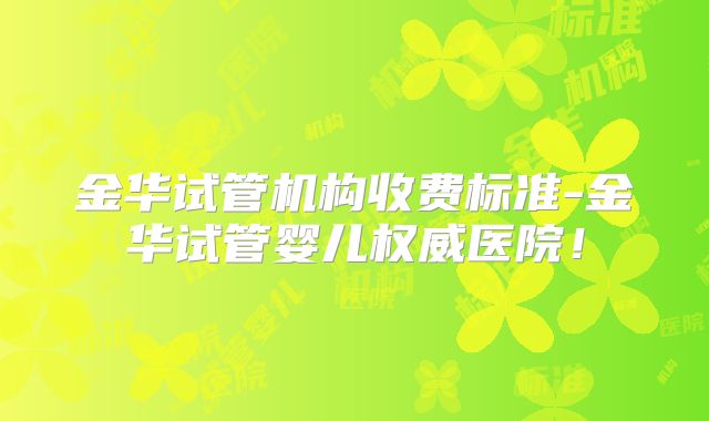 金华试管机构收费标准-金华试管婴儿权威医院！