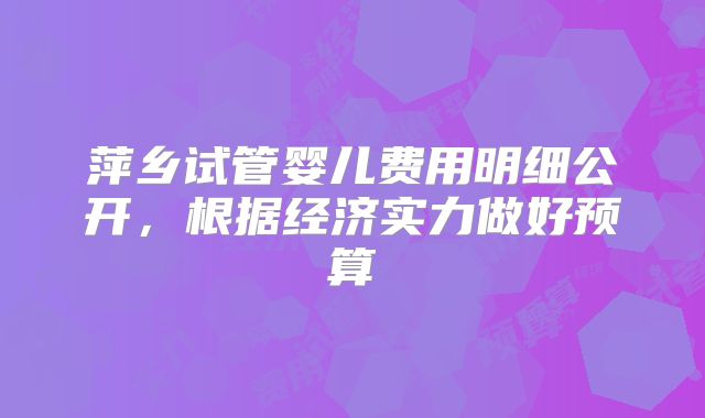 萍乡试管婴儿费用明细公开，根据经济实力做好预算