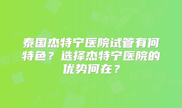 泰国杰特宁医院试管有何特色？选择杰特宁医院的优势何在？
