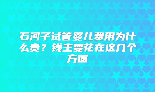 石河子试管婴儿费用为什么贵?钱主要花在这几个方面
