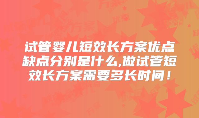 试管婴儿短效长方案优点缺点分别是什么,做试管短效长方案需要多长时间！