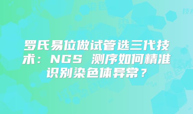 罗氏易位做试管选三代技术：NGS 测序如何精准识别染色体异常？