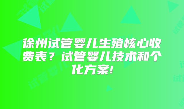 徐州试管婴儿生殖核心收费表？试管婴儿技术和个化方案!
