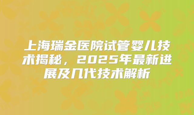 上海瑞金医院试管婴儿技术揭秘，2025年最新进展及几代技术解析