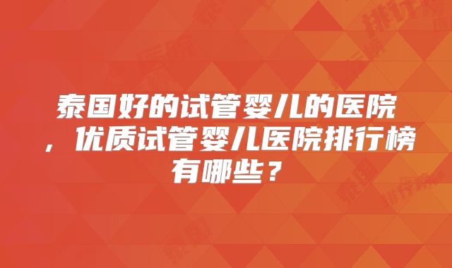 泰国好的试管婴儿的医院,优质试管婴儿医院排行榜有哪些?