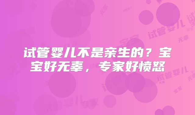 试管婴儿不是亲生的？宝宝好无辜，专家好愤怒