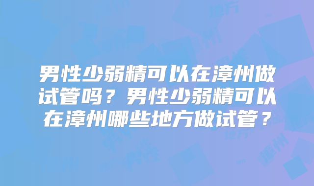 男性少弱精可以在漳州做试管吗？男性少弱精可以在漳州哪些地方做试管？