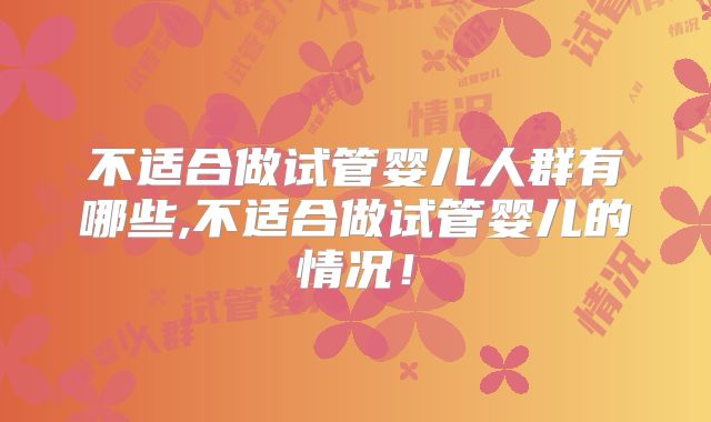 不适合做试管婴儿人群有哪些,不适合做试管婴儿的情况！