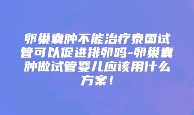 卵巢囊肿不能治疗泰国试管可以促进排卵吗-卵巢囊肿做试管婴儿应该用什么方案！