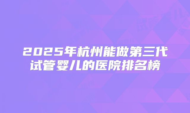 2025年杭州能做第三代试管婴儿的医院排名榜