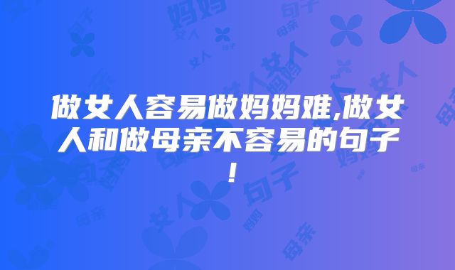 做女人容易做妈妈难,做女人和做母亲不容易的句子！