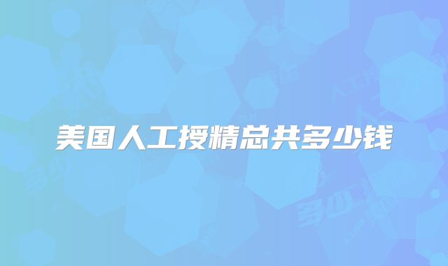 美国人工授精总共多少钱
