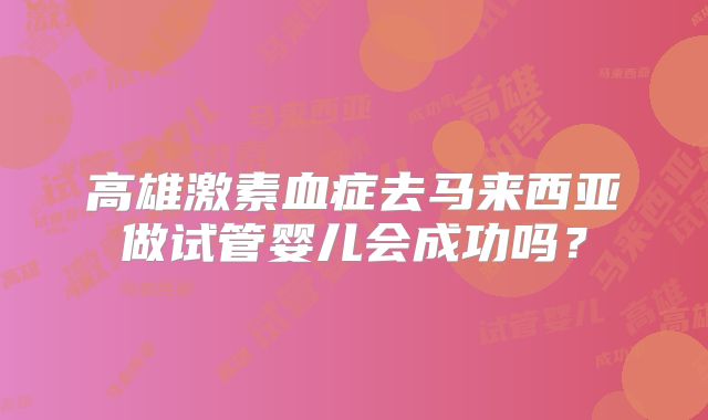 高雄激素血症去马来西亚做试管婴儿会成功吗?