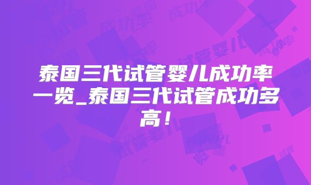 泰国三代试管婴儿成功率一览_泰国三代试管成功多高！