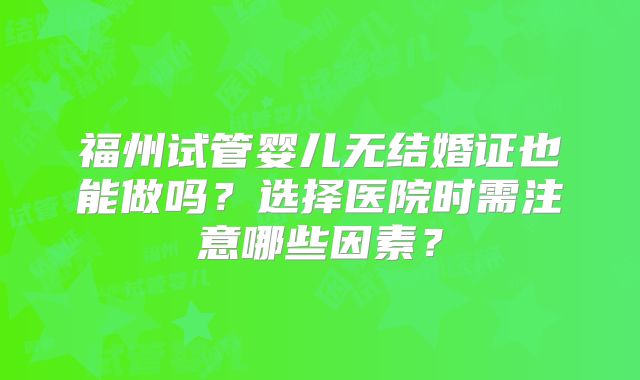 福州试管婴儿无结婚证也能做吗？选择医院时需注意哪些因素？