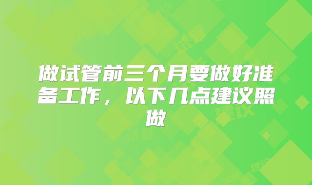 做试管前三个月要做好准备工作，以下几点建议照做