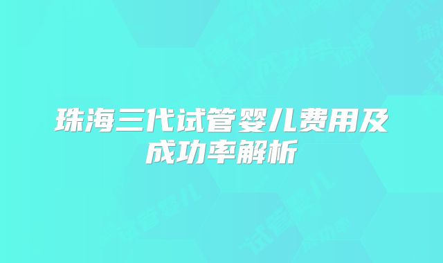 珠海三代试管婴儿费用及成功率解析