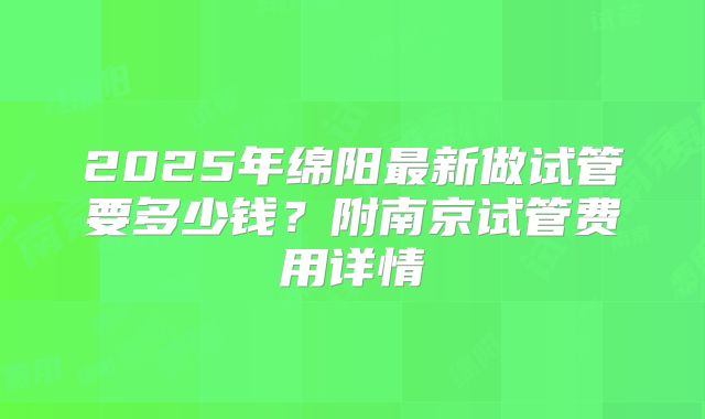 2025年绵阳最新做试管要多少钱？附南京试管费用详情