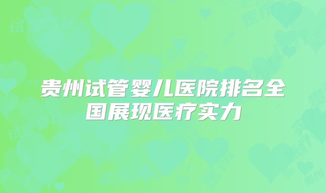 贵州试管婴儿医院排名全国展现医疗实力