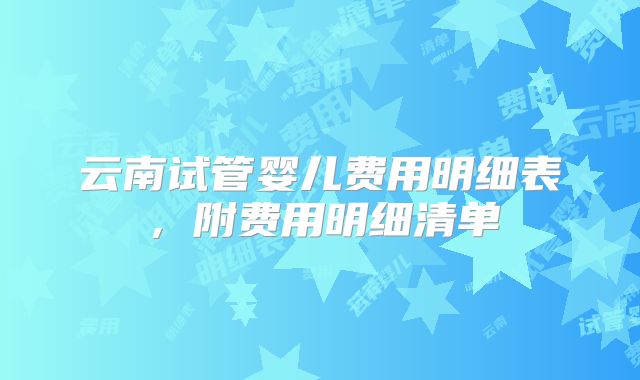 云南试管婴儿费用明细表，附费用明细清单