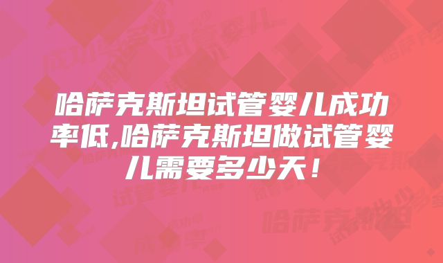 哈萨克斯坦试管婴儿成功率低,哈萨克斯坦做试管婴儿需要多少天！