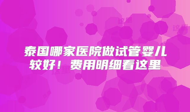 泰国哪家医院做试管婴儿较好！费用明细看这里
